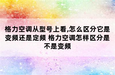 格力空调从型号上看,怎么区分它是变频还是定频 格力空调怎样区分是不是变频